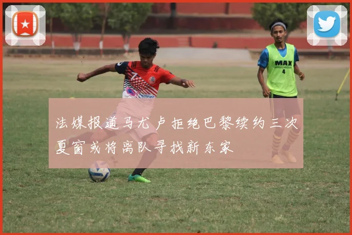 法媒报道马尤卢拒绝巴黎续约三次夏窗或将离队寻找新东家