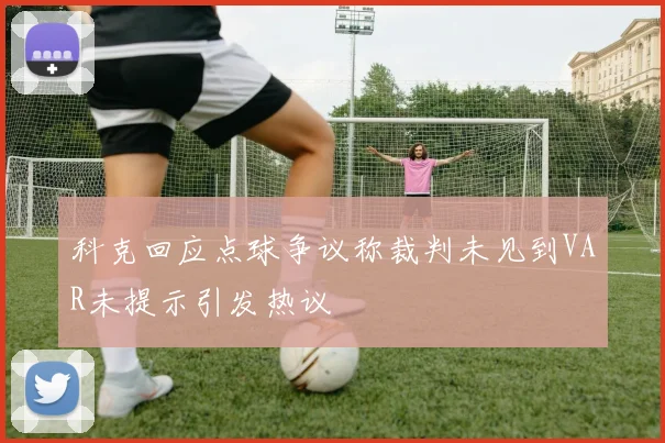 科克回应点球争议称裁判未见到VAR未提示引发热议
