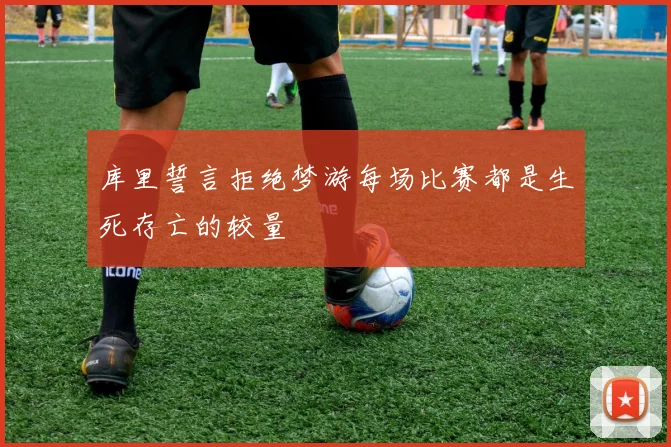 库里誓言拒绝梦游每场比赛都是生死存亡的较量