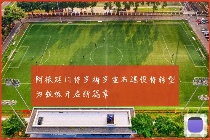 阿根廷门将罗梅罗宣布退役将转型为教练开启新篇章