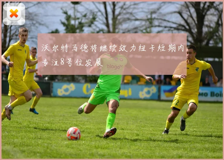 沃尔特马德将继续效力纽卡短期内专注8号位发展